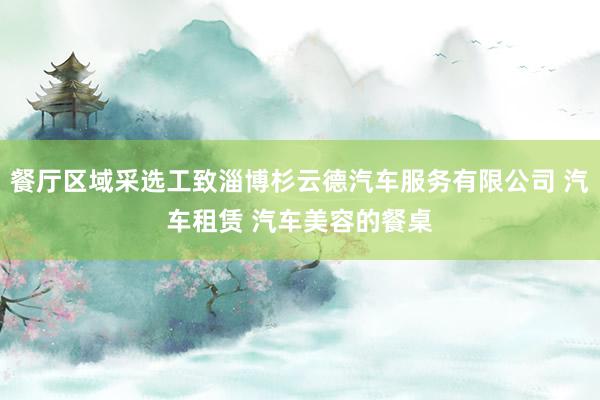 餐厅区域采选工致淄博杉云德汽车服务有限公司 汽车租赁 汽车美容的餐桌