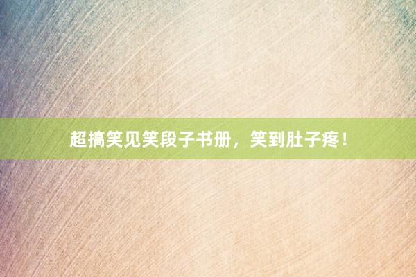 超搞笑见笑段子书册，笑到肚子疼！