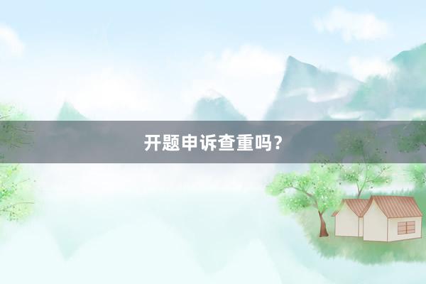 开题申诉查重吗?