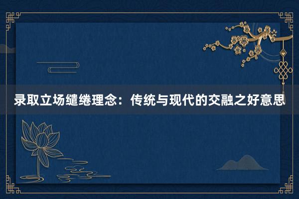 录取立场缱绻理念：传统与现代的交融之好意思