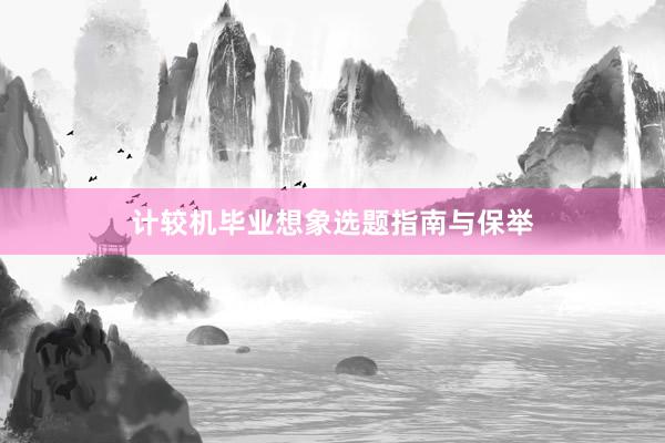 计较机毕业想象选题指南与保举