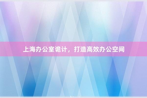 上海办公室诡计，打造高效办公空间