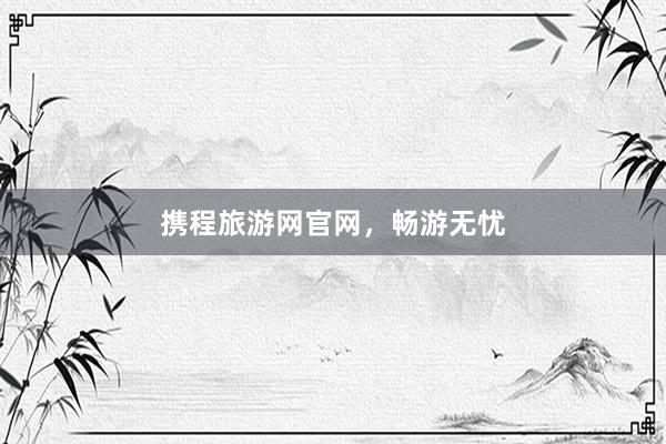 携程旅游网官网，畅游无忧