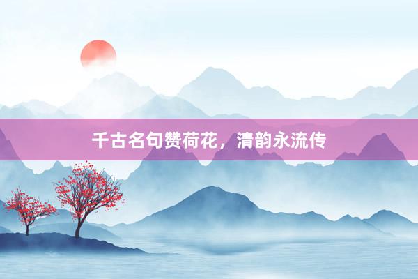 千古名句赞荷花，清韵永流传