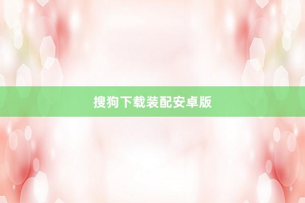 搜狗下载装配安卓版