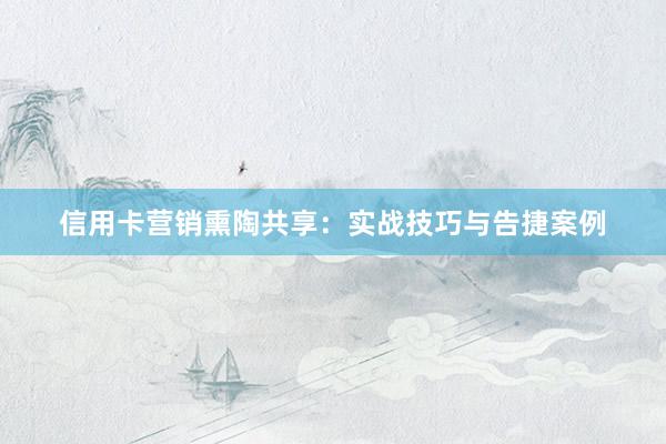 信用卡营销熏陶共享：实战技巧与告捷案例